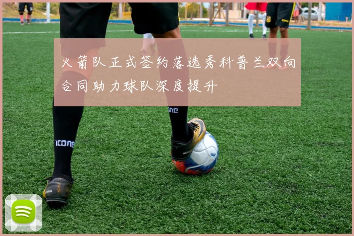 火箭队正式签约落选秀科普兰双向合同助力球队深度提升