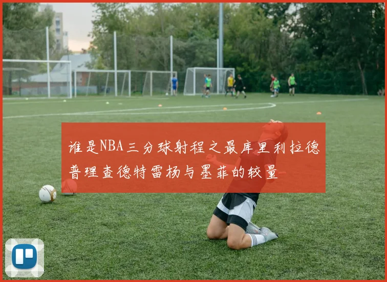 谁是NBA三分球射程之最库里利拉德普理查德特雷杨与墨菲的较量