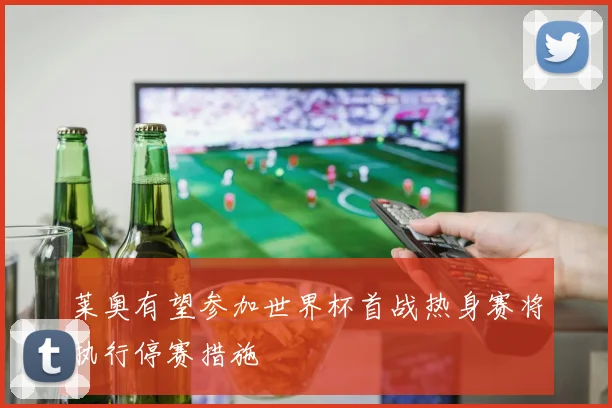 莱奥有望参加世界杯首战热身赛将执行停赛措施