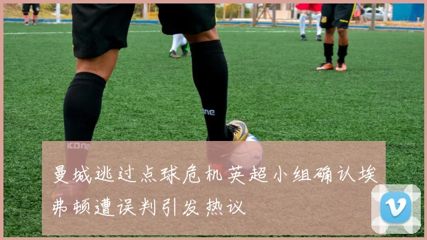 曼城逃过点球危机英超小组确认埃弗顿遭误判引发热议