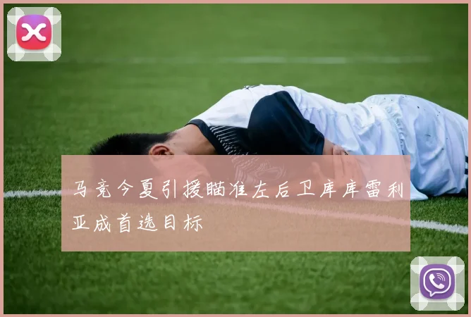 马竞今夏引援瞄准左后卫库库雷利亚成首选目标