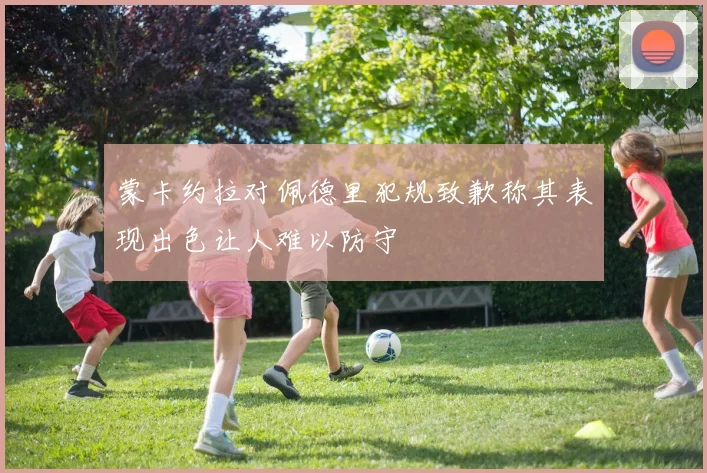 蒙卡约拉对佩德里犯规致歉称其表现出色让人难以防守