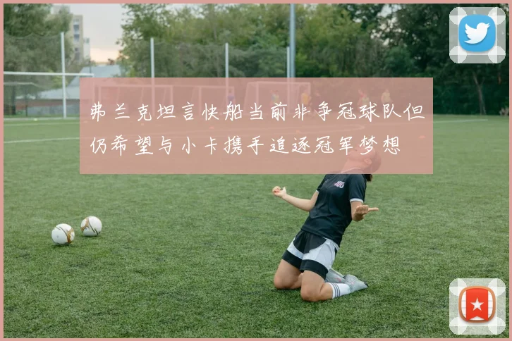 弗兰克坦言快船当前非争冠球队但仍希望与小卡携手追逐冠军梦想