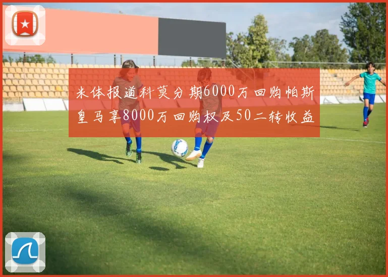 米体报道科莫分期6000万回购帕斯皇马享8000万回购权及50二转收益