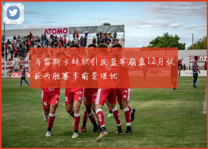 马雷斯卡辞职引发蓝军崩盘12月仅获两胜赛季前景堪忧