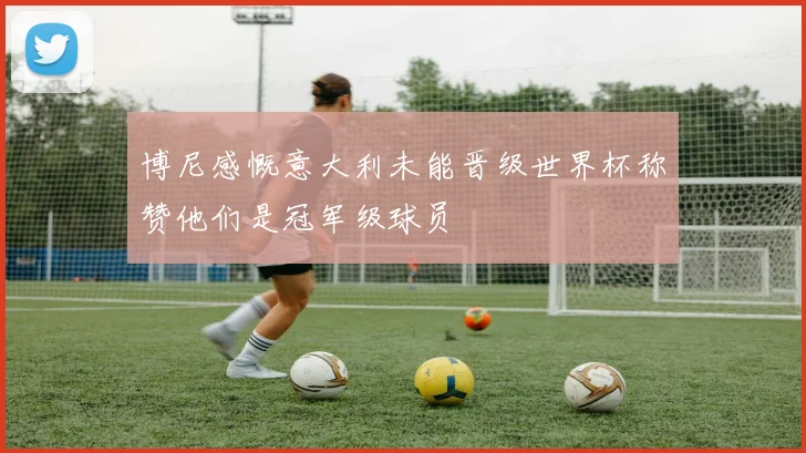 博尼感慨意大利未能晋级世界杯称赞他们是冠军级球员