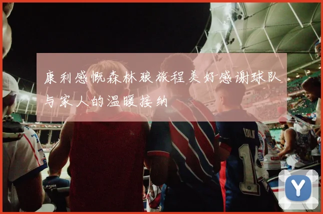 康利感慨森林狼旅程美好感谢球队与家人的温暖接纳