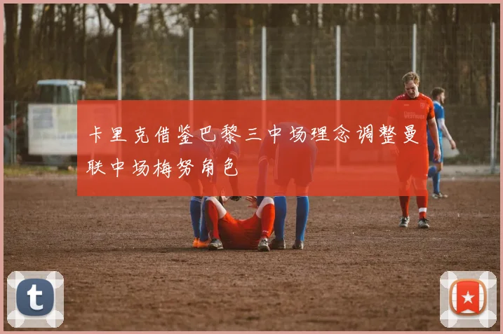 卡里克借鉴巴黎三中场理念调整曼联中场梅努角色