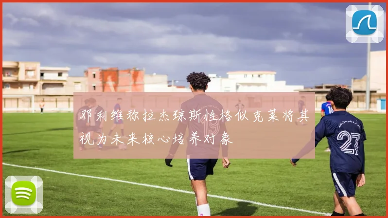 邓利维称拉杰琼斯性格似克莱将其视为未来核心培养对象
