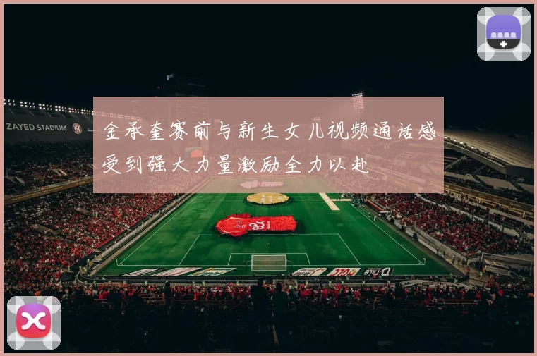 金承奎赛前与新生女儿视频通话感受到强大力量激励全力以赴
