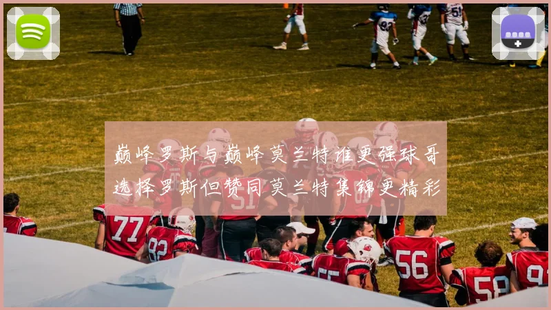 巅峰罗斯与巅峰莫兰特谁更强球哥选择罗斯但赞同莫兰特集锦更精彩