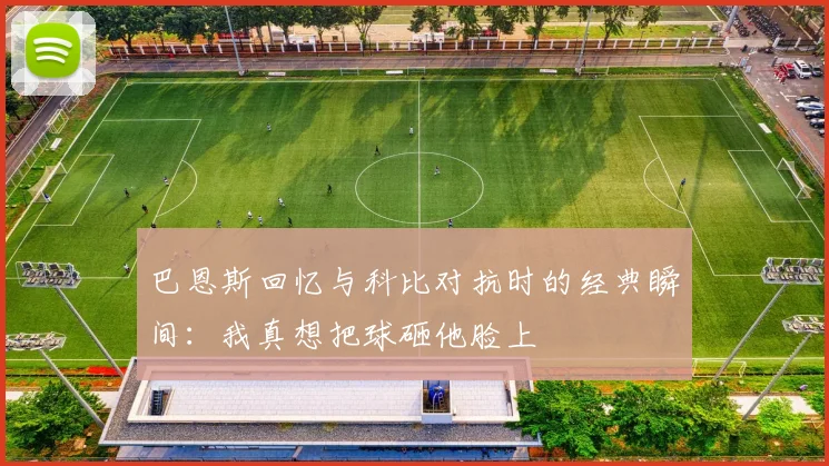 巴恩斯回忆与科比对抗时的经典瞬间：我真想把球砸他脸上