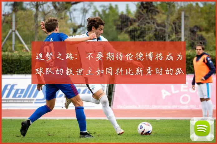 追梦之路：不要期待伦德博格成为球队的救世主如同科比新秀时的孤独奋斗