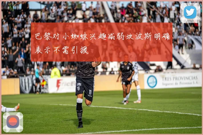 巴黎对小蜘蛛兴趣减弱坎波斯明确表示不需引援