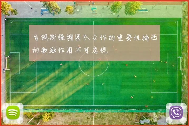 肯佩斯强调团队合作的重要性梅西的激励作用不可忽视