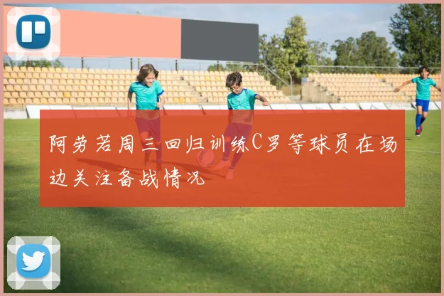阿劳若周三回归训练C罗等球员在场边关注备战情况
