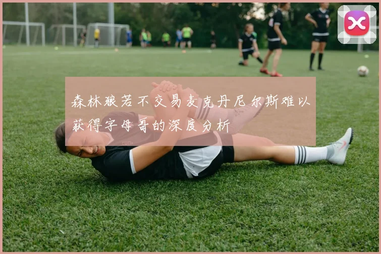 森林狼若不交易麦克丹尼尔斯难以获得字母哥的深度分析