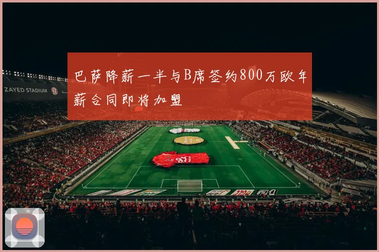 巴萨降薪一半与B席签约800万欧年薪合同即将加盟
